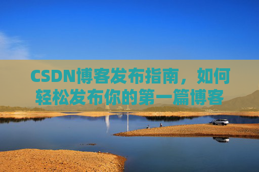 CSDN博客发布指南，如何轻松发布你的第一篇博客